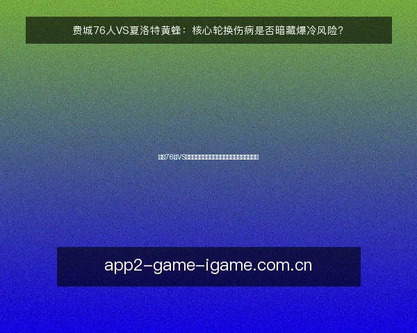 费城76人VS夏洛特黄蜂：核心轮换伤病是否暗藏爆冷风险？
